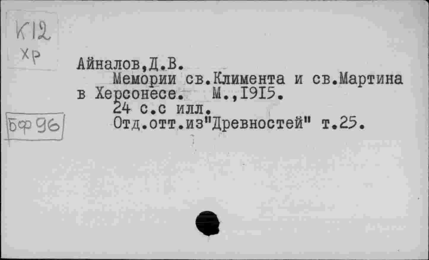 ﻿

Айналов,Д.В.
Мемории св.Климента и св.Мартина в Херсонесе. М.,1915.
24 с.с илл.
Отд.отт.из"Древностейп т.25.